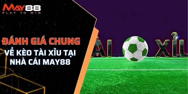 Đánh giá chung về kèo tài xỉu tại nhà cái MAY88