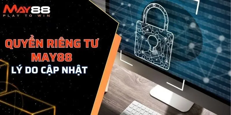 Lý do cần cập nhật chính sách quyền riêng tư MAY88