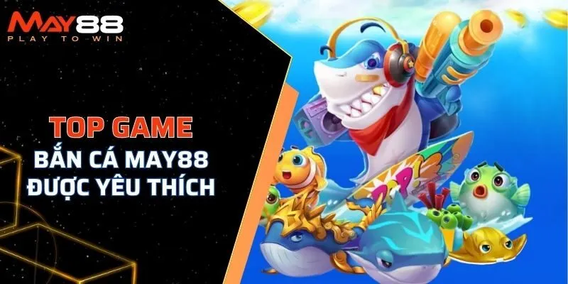 Top những game bắn cá MAY88 được yêu thích hiện nay 